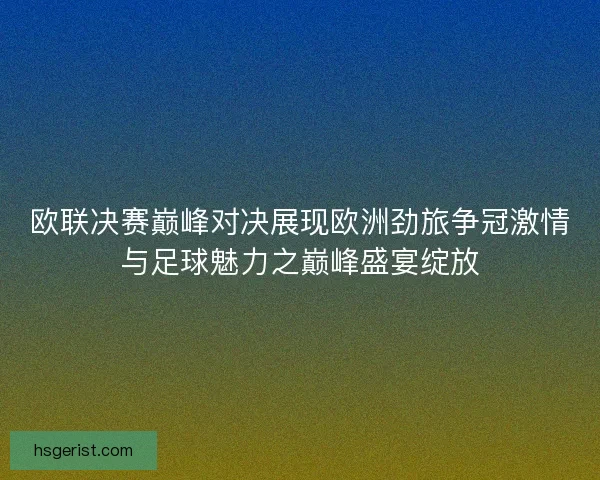 欧联决赛巅峰对决展现欧洲劲旅争冠激情与足球魅力之巅峰盛宴绽放