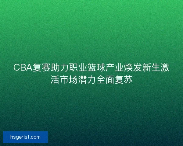 CBA复赛助力职业篮球产业焕发新生激活市场潜力全面复苏