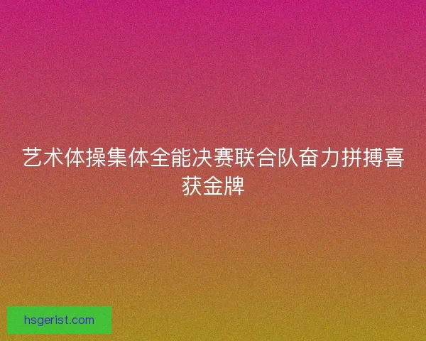艺术体操集体全能决赛联合队奋力拼搏喜获金牌