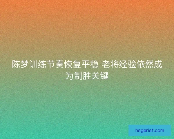 陈梦训练节奏恢复平稳 老将经验依然成为制胜关键