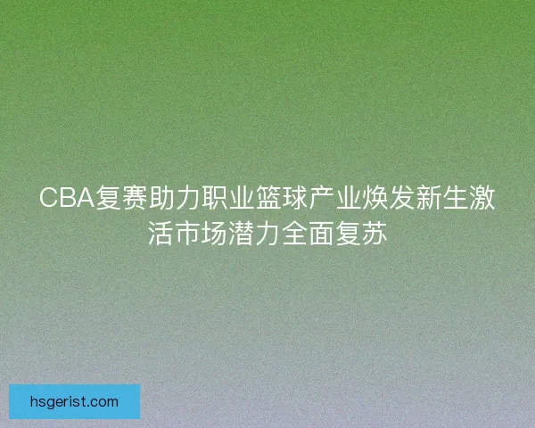 CBA复赛助力职业篮球产业焕发新生激活市场潜力全面复苏