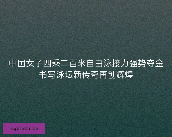中国女子四乘二百米自由泳接力强势夺金书写泳坛新传奇再创辉煌